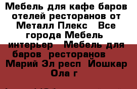 Мебель для кафе,баров,отелей,ресторанов от Металл Плекс - Все города Мебель, интерьер » Мебель для баров, ресторанов   . Марий Эл респ.,Йошкар-Ола г.